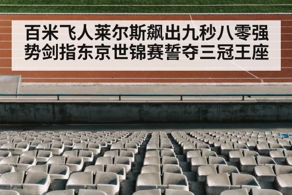 百米飞人莱尔斯飙出九秒八零强势剑指东京世锦赛誓夺三冠王座