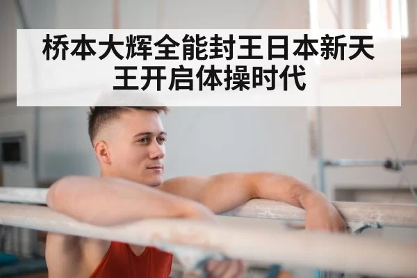 桥本大辉全能封王日本新天王开启体操时代