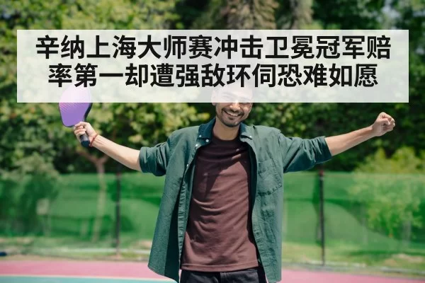 辛纳上海大师赛冲击卫冕冠军赔率第一却遭强敌环伺恐难如愿