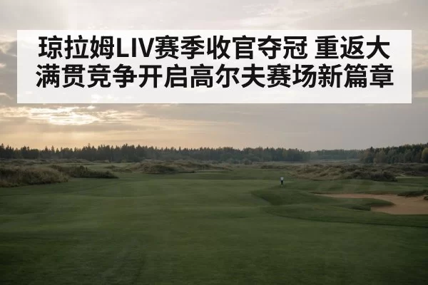 琼拉姆LIV赛季收官夺冠 重返大满贯竞争开启高尔夫赛场新篇章