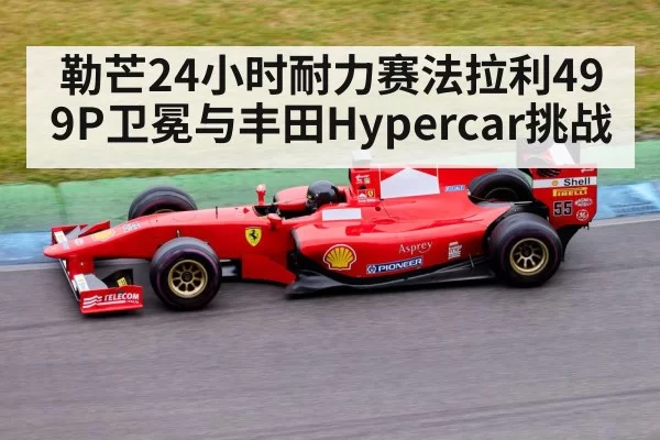 勒芒24小时耐力赛法拉利499P卫冕与丰田Hypercar挑战