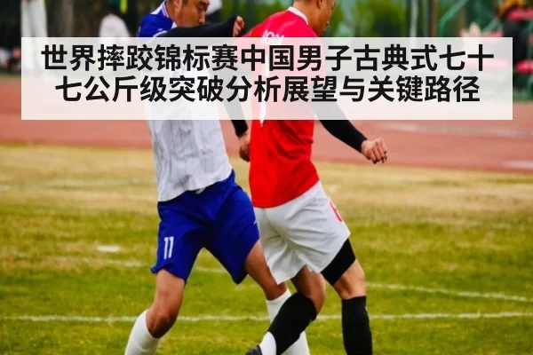 世界摔跤锦标赛中国男子古典式七十七公斤级突破分析展望与关键路径